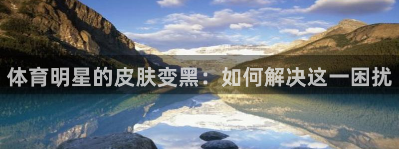 678体育官网：体育明星的皮肤变黑：如何解决这一困扰