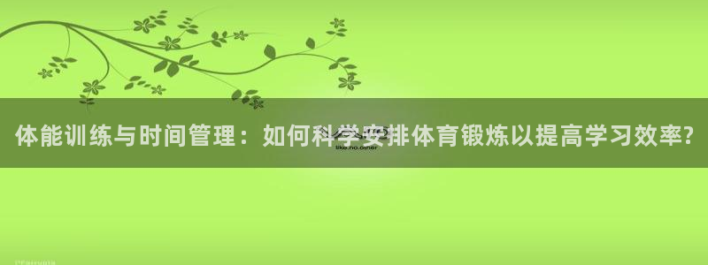 678体育app：体能训练与时间管理：如何科学安排体育锻炼以提高学习效率?