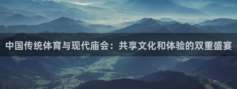678体育官网地址：中国传统体育与现代庙会：共享文化和体验的双重盛宴