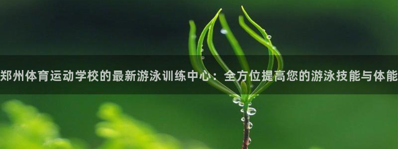 678体育app：郑州体育运动学校的最新游泳训练中心：全方位提高您的游泳技能与体能
