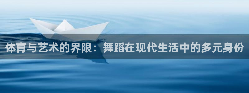 皇冠678体育：体育与艺术的界限：舞蹈在现代生活中的多元身份