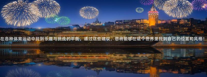678体育：在各种体育运动中找到乐趣与挑战的平衡，通过这些建议，您将能够在这个世界里找到自己的位置和风格！
