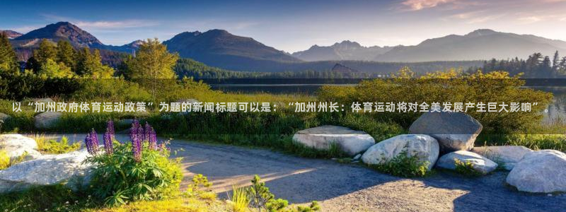 678体育官网：以“加州政府体育运动政策”为题的新闻标题可以是：“加州州长：体育运动将对全美发展产生巨大影响”。