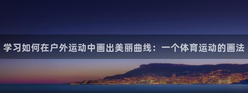 678体育官网：学习如何在户外运动中画出美丽曲线：一个体育运动的画法